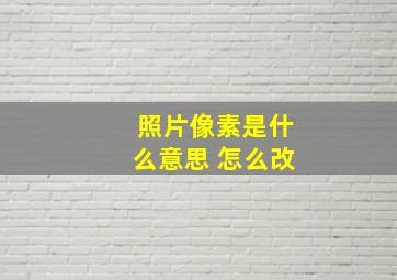 照片像素是什么意思 怎么改